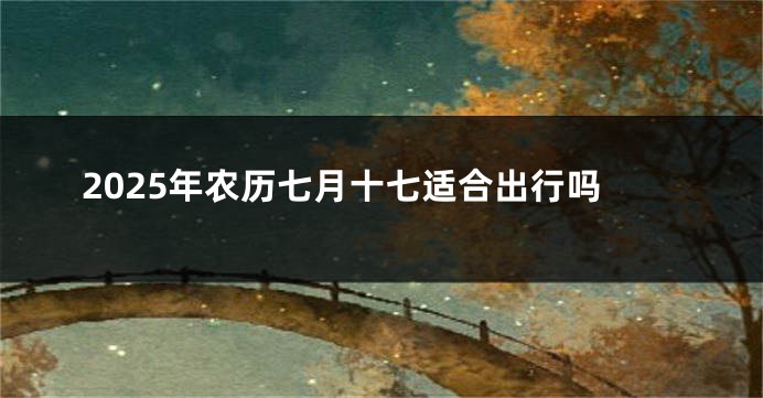 2025年农历七月十七适合出行吗