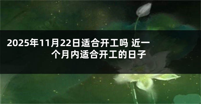 2025年11月22日适合开工吗 近一个月内适合开工的日子