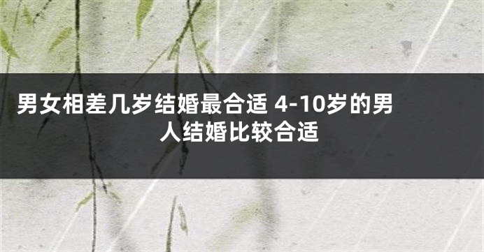 男女相差几岁结婚最合适 4-10岁的男人结婚比较合适
