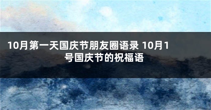 10月第一天国庆节朋友圈语录 10月1号国庆节的祝福语