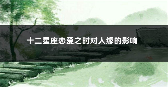 十二星座恋爱之时对人缘的影响