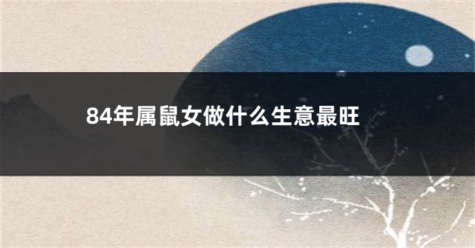 84年属鼠女做什么生意最旺