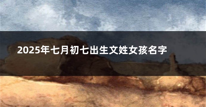 2025年七月初七出生文姓女孩名字