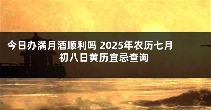 今日办满月酒顺利吗 2025年农历七月初八日黄历宜忌查询