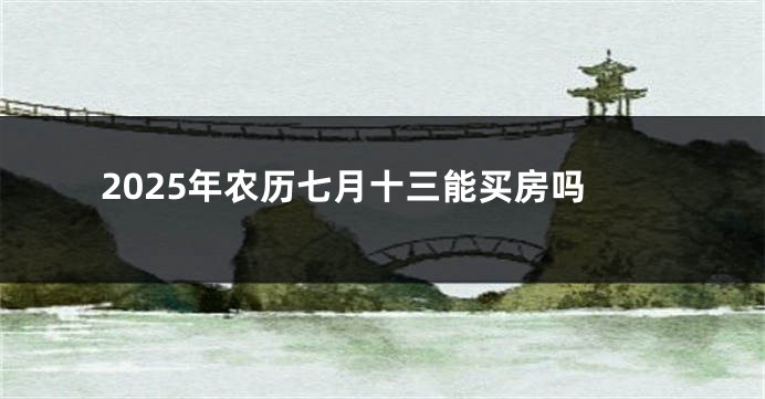 2025年农历七月十三能买房吗