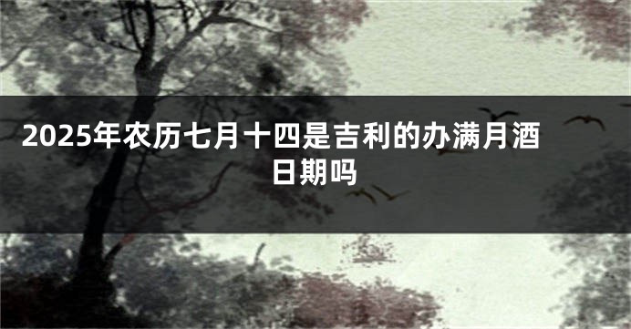 2025年农历七月十四是吉利的办满月酒日期吗