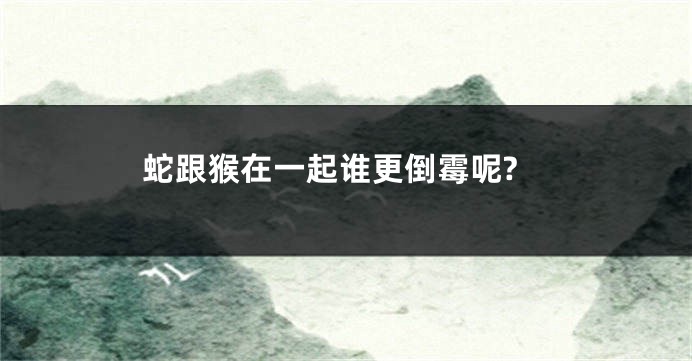 蛇跟猴在一起谁更倒霉呢?