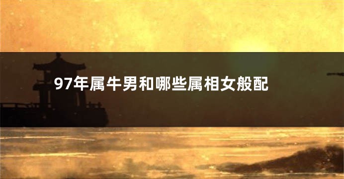 97年属牛男和哪些属相女般配