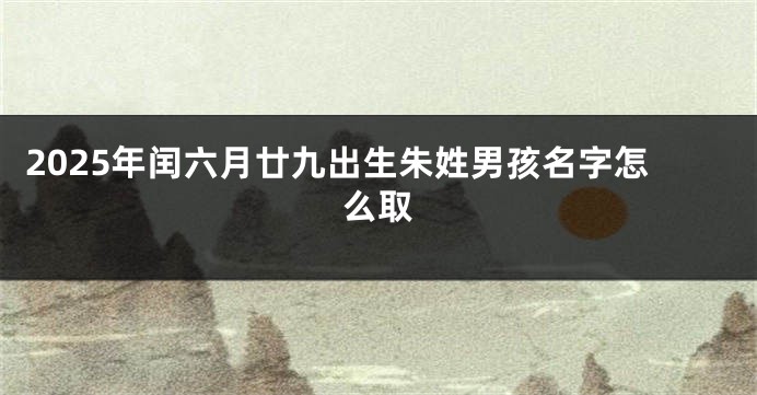 2025年闰六月廿九出生朱姓男孩名字怎么取