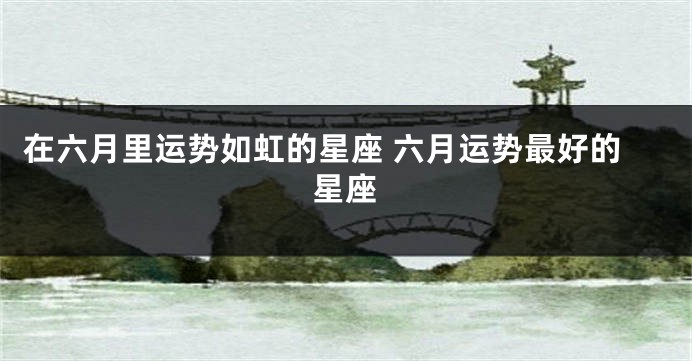 在六月里运势如虹的星座 六月运势最好的星座