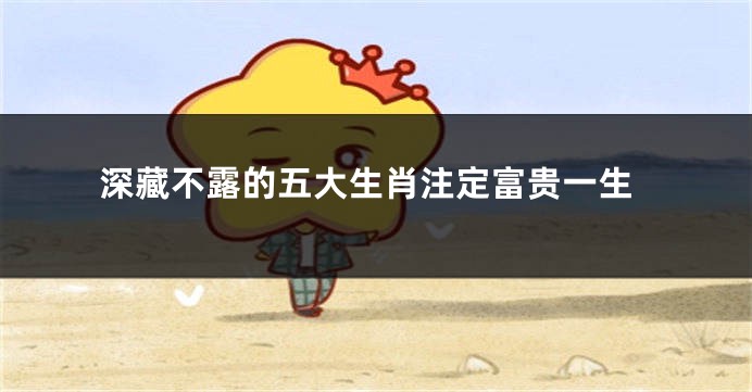 深藏不露的五大生肖注定富贵一生