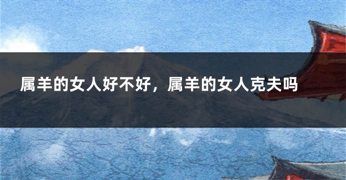 属羊的女人好不好，属羊的女人克夫吗 