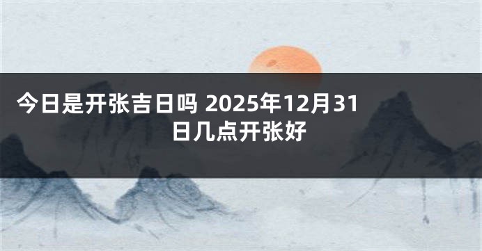 今日是开张吉日吗 2025年12月31日几点开张好