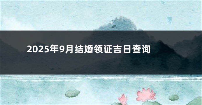 2025年9月结婚领证吉日查询