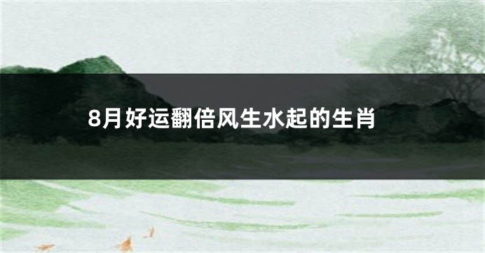 8月好运翻倍风生水起的生肖
