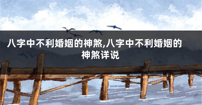 八字中不利婚姻的神煞,八字中不利婚姻的神煞详说