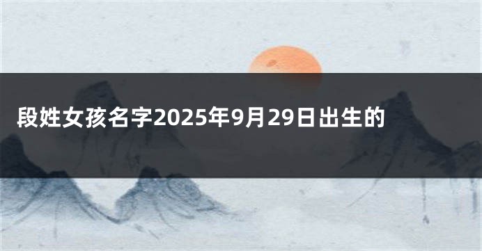 段姓女孩名字2025年9月29日出生的