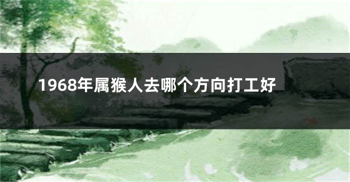 1968年属猴人去哪个方向打工好