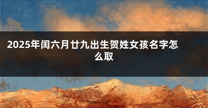 2025年闰六月廿九出生贺姓女孩名字怎么取