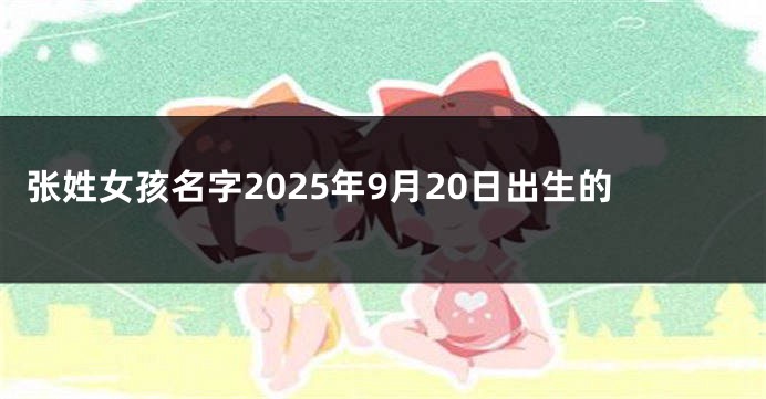 张姓女孩名字2025年9月20日出生的