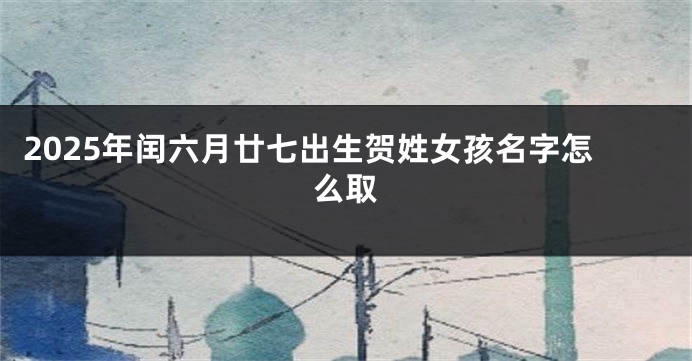2025年闰六月廿七出生贺姓女孩名字怎么取
