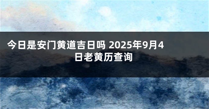 今日是安门黄道吉日吗 2025年9月4日老黄历查询