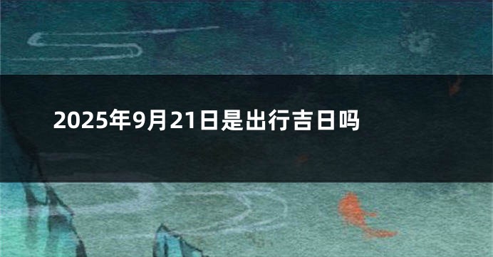 2025年9月21日是出行吉日吗