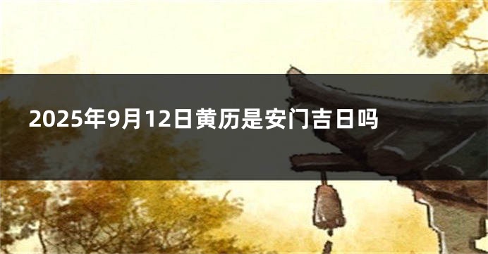 2025年9月12日黄历是安门吉日吗