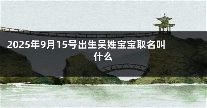 2025年9月15号出生吴姓宝宝取名叫什么