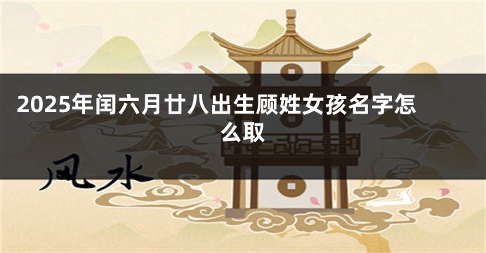 2025年闰六月廿八出生顾姓女孩名字怎么取