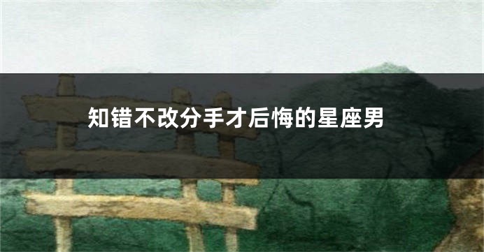 知错不改分手才后悔的星座男