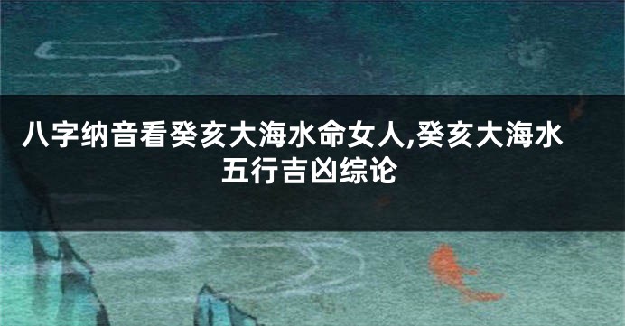 八字纳音看癸亥大海水命女人,癸亥大海水五行吉凶综论