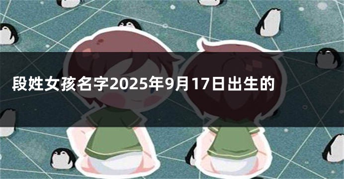 段姓女孩名字2025年9月17日出生的