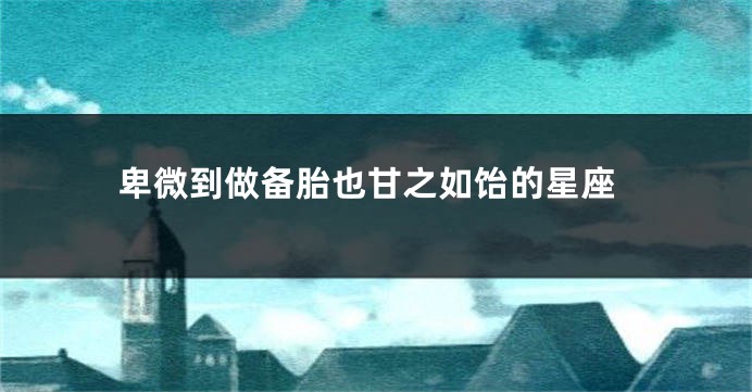 卑微到做备胎也甘之如饴的星座