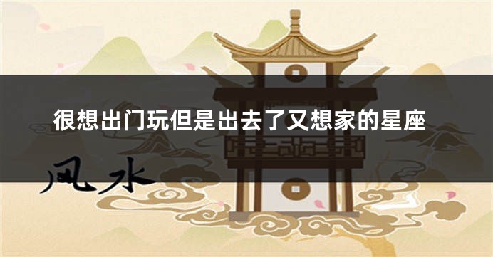 很想出门玩但是出去了又想家的星座