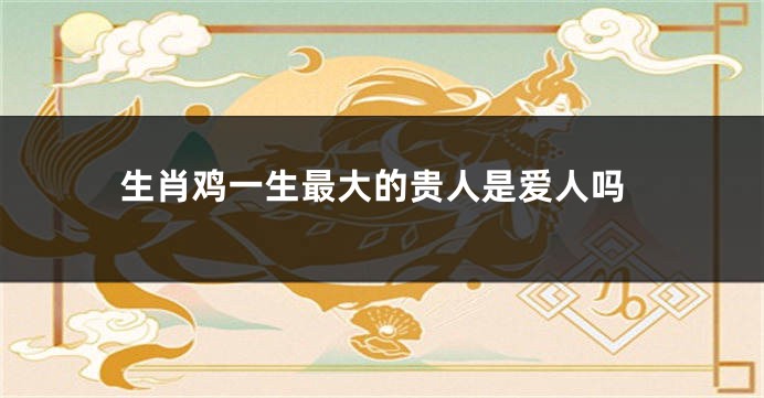 生肖鸡一生最大的贵人是爱人吗