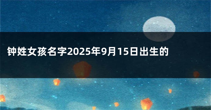钟姓女孩名字2025年9月15日出生的