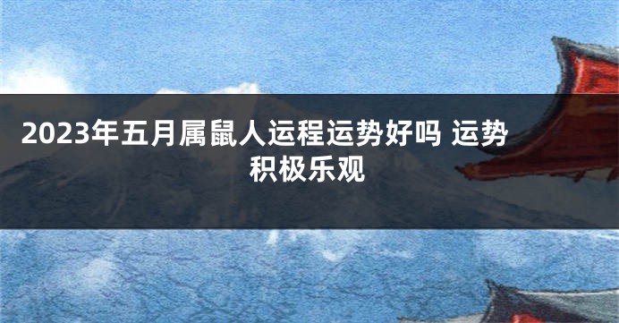 2023年五月属鼠人运程运势好吗 运势积极乐观