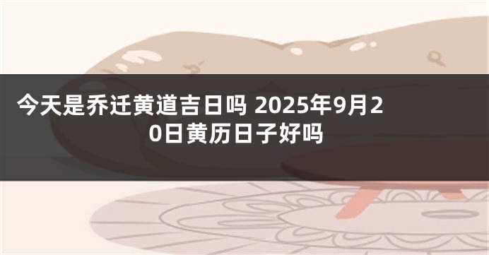 今天是乔迁黄道吉日吗 2025年9月20日黄历日子好吗