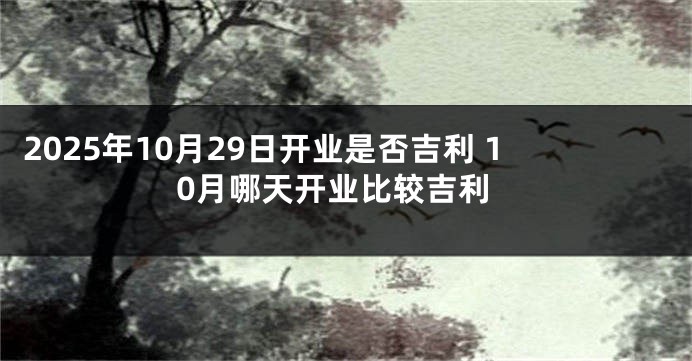 2025年10月29日开业是否吉利 10月哪天开业比较吉利