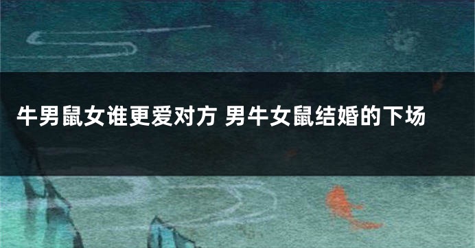 牛男鼠女谁更爱对方 男牛女鼠结婚的下场
