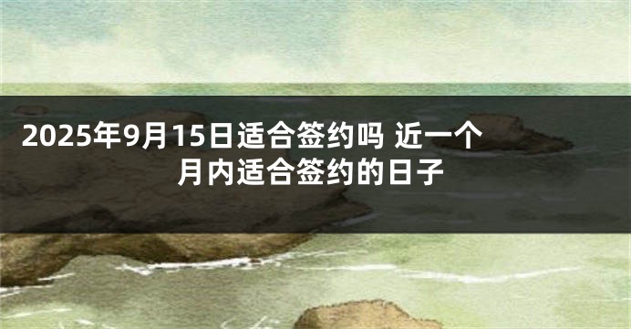 2025年9月15日适合签约吗 近一个月内适合签约的日子