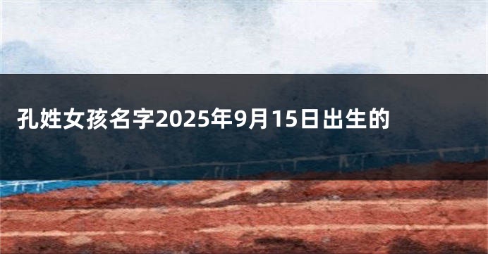 孔姓女孩名字2025年9月15日出生的