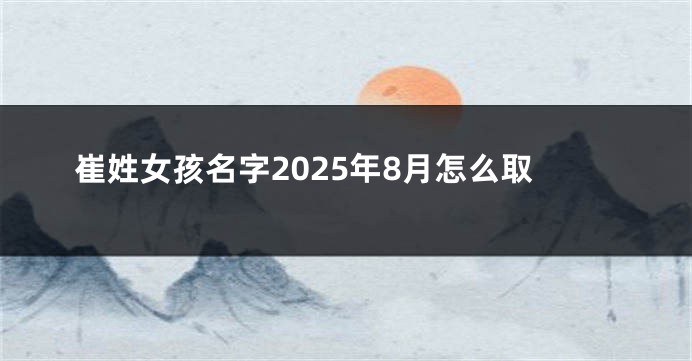 崔姓女孩名字2025年8月怎么取