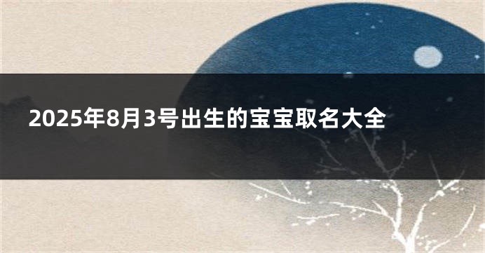 2025年8月3号出生的宝宝取名大全