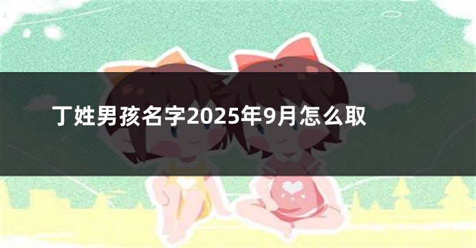 丁姓男孩名字2025年9月怎么取