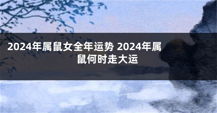 2024年属鼠女全年运势 2024年属鼠何时走大运