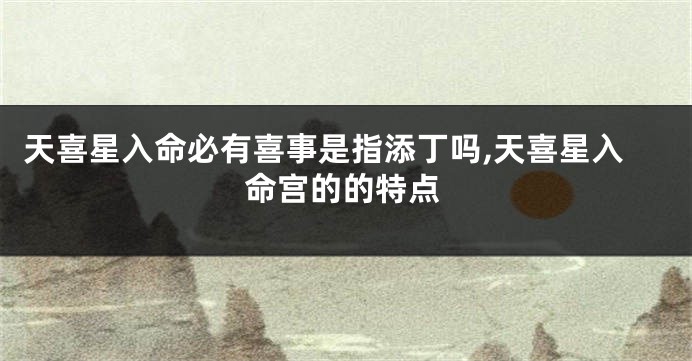 天喜星入命必有喜事是指添丁吗,天喜星入命宫的的特点