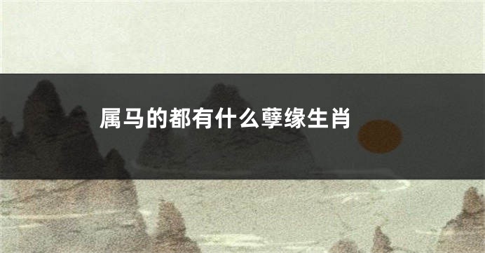 属马的都有什么孽缘生肖 