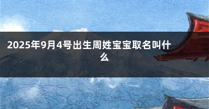 2025年9月4号出生周姓宝宝取名叫什么
